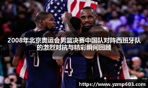2008年北京奥运会男篮决赛中国队对阵西班牙队的激烈对抗与精彩瞬间回顾