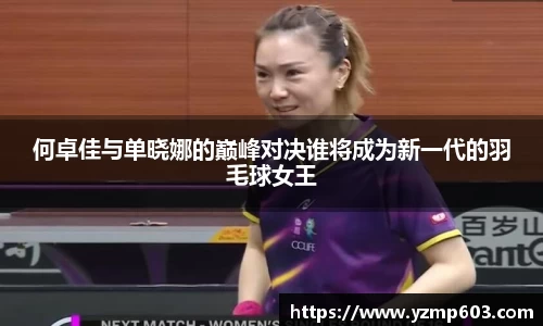 何卓佳与单晓娜的巅峰对决谁将成为新一代的羽毛球女王